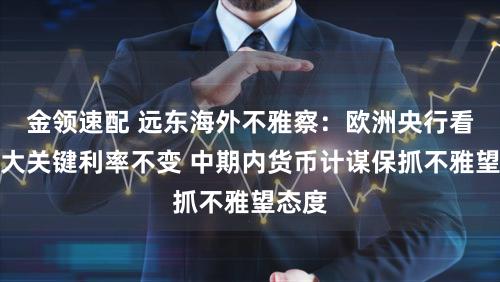 金领速配 远东海外不雅察：欧洲央行看护三大关键利率不变 中期内货币计谋保抓不雅望态度