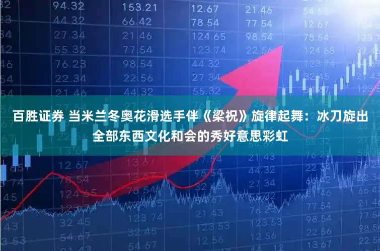 百胜证券 当米兰冬奥花滑选手伴《梁祝》旋律起舞：冰刀旋出全部东西文化和会的秀好意思彩虹