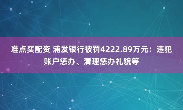 准点买配资 浦发银行被罚4222.89万元：违犯账户惩办、清理惩办礼貌等