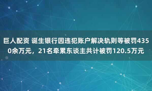 巨人配资 诞生银行因违犯账户解决轨则等被罚4350余万元，21名牵累东谈主共计被罚120.5万元
