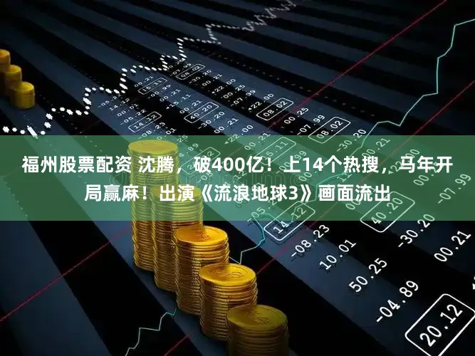 福州股票配资 沈腾，破400亿！上14个热搜，马年开局赢麻！出演《流浪地球3》画面流出