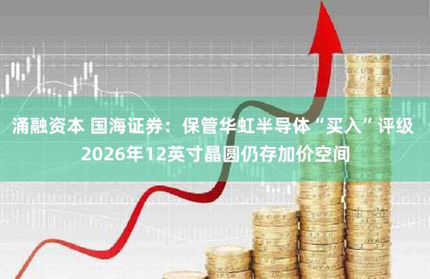 涌融资本 国海证券：保管华虹半导体“买入”评级 2026年12英寸晶圆仍存加价空间
