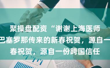 聚操盘配资 “谢谢上海医师叔叔”：从巴塞罗那传来的新春祝贺，源自一份跨国信任