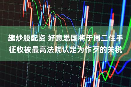 趣炒股配资 好意思国将于周二住手征收被最高法院认定为作歹的关税