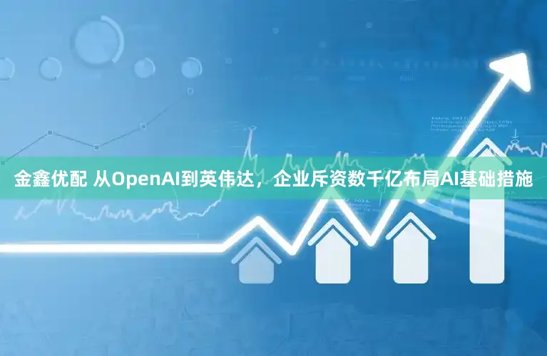 金鑫优配 从OpenAI到英伟达，企业斥资数千亿布局AI基础措施