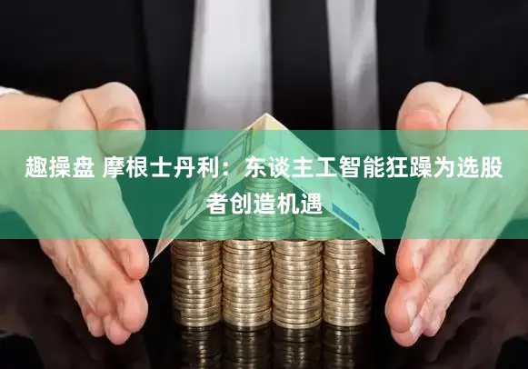 趣操盘 摩根士丹利：东谈主工智能狂躁为选股者创造机遇