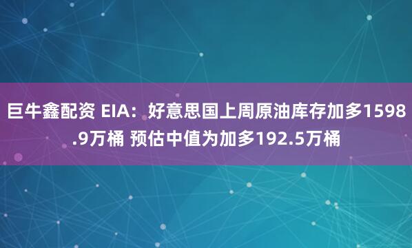 巨牛鑫配资 EIA：好意思国上周原油库存加多1598.9万桶 预估中值为加多192.5万桶