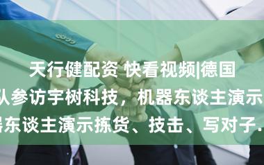 天行健配资 快看视频|德国总理默茨带队参访宇树科技，机器东谈主演示拣货、技击、写对子……