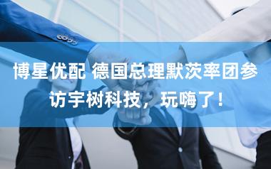 博星优配 德国总理默茨率团参访宇树科技，玩嗨了！