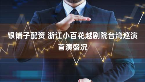 银铺子配资 浙江小百花越剧院台湾巡演首演盛况