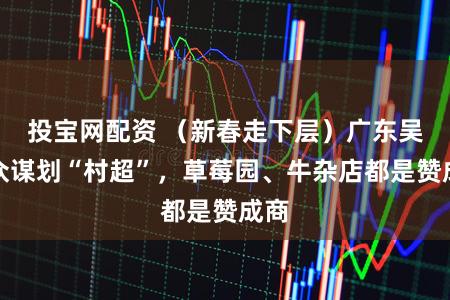 投宝网配资 （新春走下层）广东吴川众谋划“村超”，草莓园、牛杂店都是赞成商