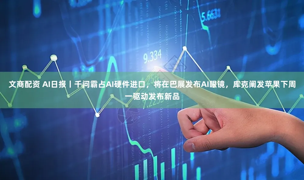 文商配资 AI日报丨千问霸占AI硬件进口，将在巴展发布AI眼镜，库克阐发苹果下周一驱动发布新品