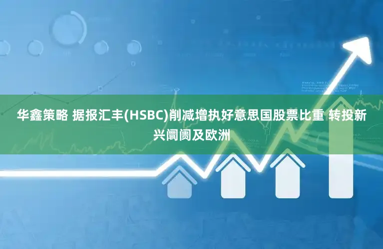 华鑫策略 据报汇丰(HSBC)削减增执好意思国股票比重 转投新兴阛阓及欧洲
