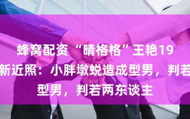 蜂窝配资 “晴格格”王艳19岁女儿最新近照：小胖墩蜕造成型男，判若两东谈主