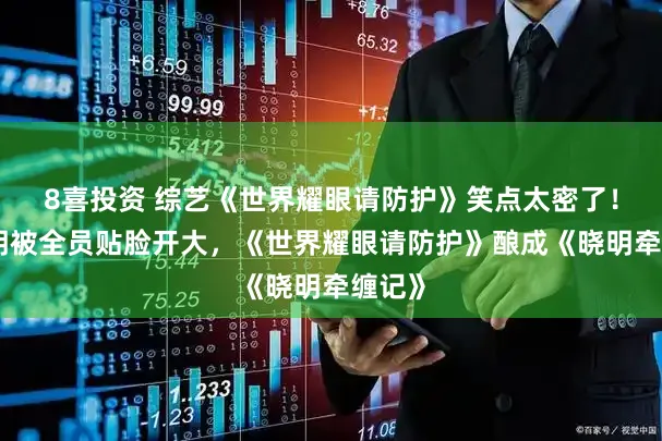 8喜投资 综艺《世界耀眼请防护》笑点太密了！黄晓明被全员贴脸开大，《世界耀眼请防护》酿成《晓明牵缠记》