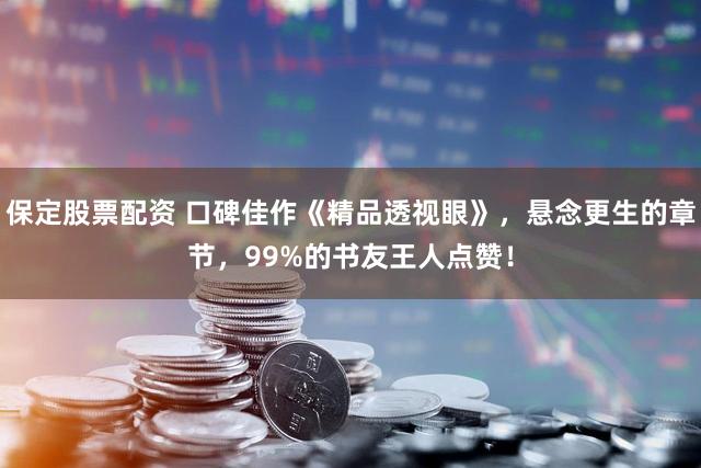 保定股票配资 口碑佳作《精品透视眼》，悬念更生的章节，99%的书友王人点赞！