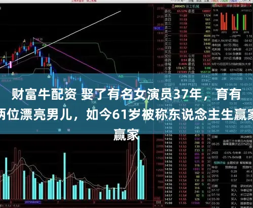 财富牛配资 娶了有名女演员37年，育有两位漂亮男儿，如今61岁被称东说念主生赢家