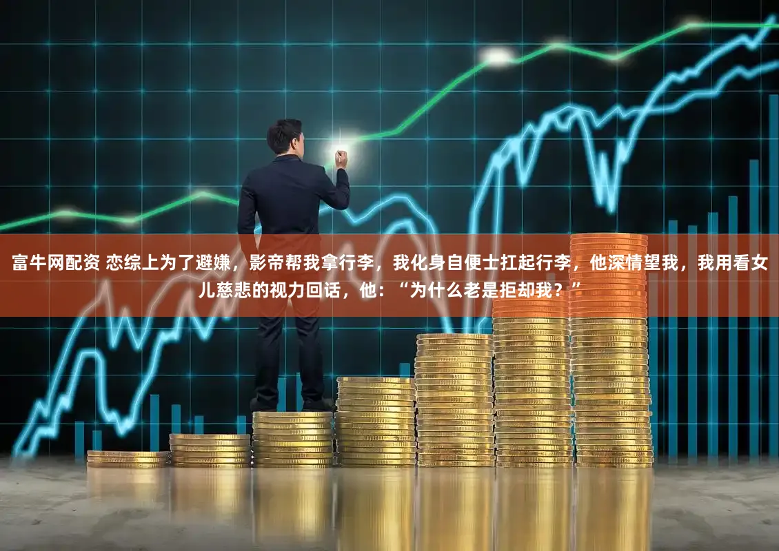 富牛网配资 恋综上为了避嫌，影帝帮我拿行李，我化身自便士扛起行李，他深情望我，我用看女儿慈悲的视力回话，他：“为什么老是拒却我？”