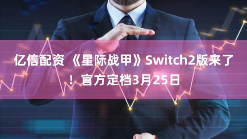 亿信配资 《星际战甲》Switch2版来了！官方定档3月25日