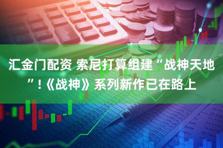 汇金门配资 索尼打算组建“战神天地”!《战神》系列新作已在路上