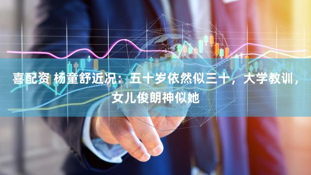 喜配资 杨童舒近况：五十岁依然似三十，大学教训，女儿俊朗神似她