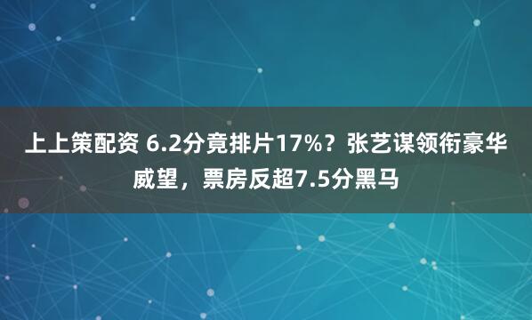 上上策配资 6.2分竟排片17%？张艺谋领衔豪华威望，票房反超7.5分黑马