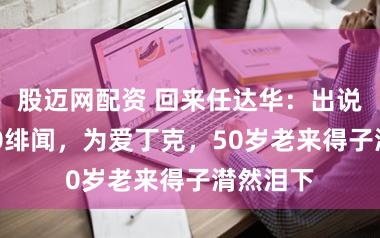 股迈网配资 回来任达华：出说念43年0绯闻，为爱丁克，50岁老来得子潸然泪下