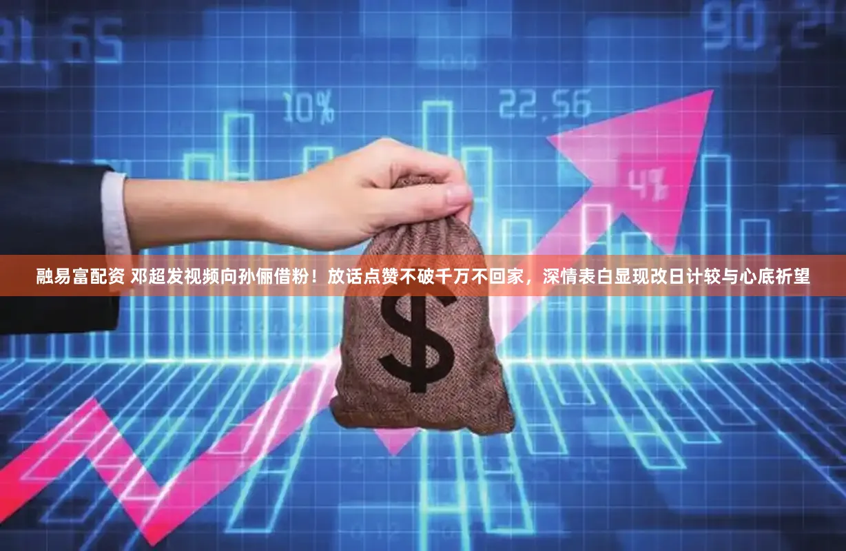 融易富配资 邓超发视频向孙俪借粉！放话点赞不破千万不回家，深情表白显现改日计较与心底祈望