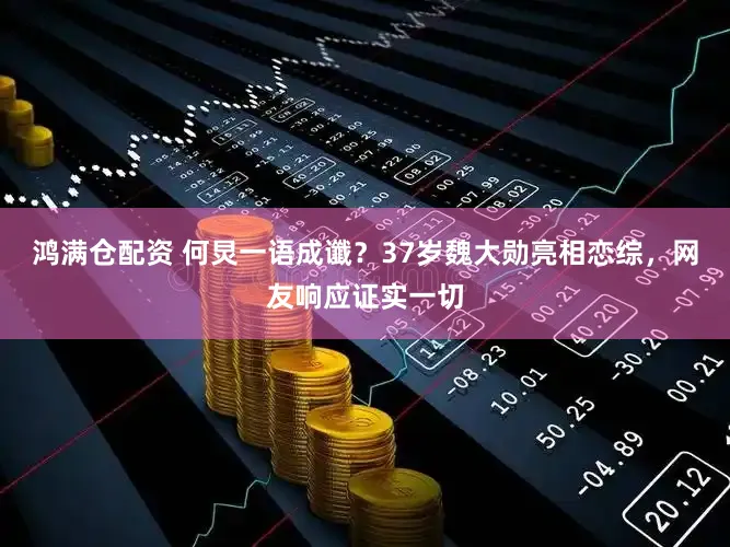 鸿满仓配资 何炅一语成谶？37岁魏大勋亮相恋综，网友响应证实一切