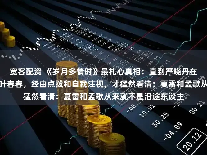 宽客配资 《岁月多情时》最扎心真相：直到严晓丹在铁城重逢走南闯北的叶春春，经由点拨和自我注视，才猛然看清：夏雷和孟歌从来就不是沿途东谈主