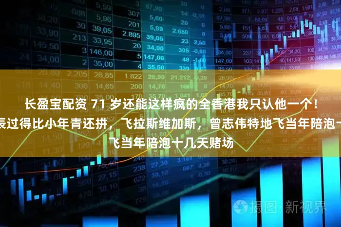 长盈宝配资 71 岁还能这样疯的全香港我只认他一个！钟镇涛生辰过得比小年青还拼，飞拉斯维加斯，曾志伟特地飞当年陪泡十几天赌场