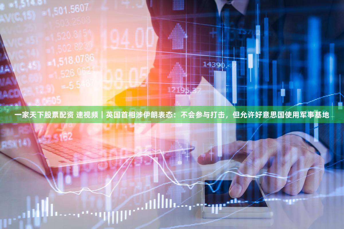一家天下股票配资 速视频｜英国首相涉伊朗表态：不会参与打击，但允许好意思国使用军事基地