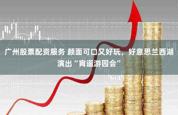 广州股票配资服务 颜面可口又好玩，好意思兰西湖演出“宵遥游园会”