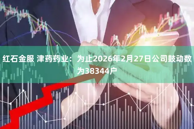 红石金服 津药药业：为止2026年2月27日公司鼓动数为38344户