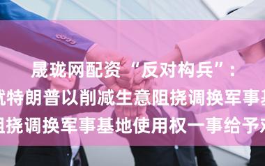 晟珑网配资 “反对构兵”：西班牙首相就特朗普以削减生意阻挠调换军事基地使用权一事给予对抗