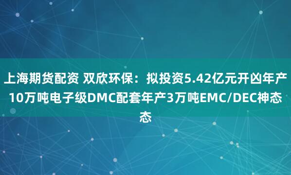 上海期货配资 双欣环保：拟投资5.42亿元开凶年产10万吨电子级DMC配套年产3万吨EMC/DEC神态
