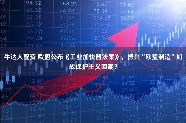 牛达人配资 欧盟公布《工业加快器法案》，振兴“欧盟制造”如故保护主义回潮？