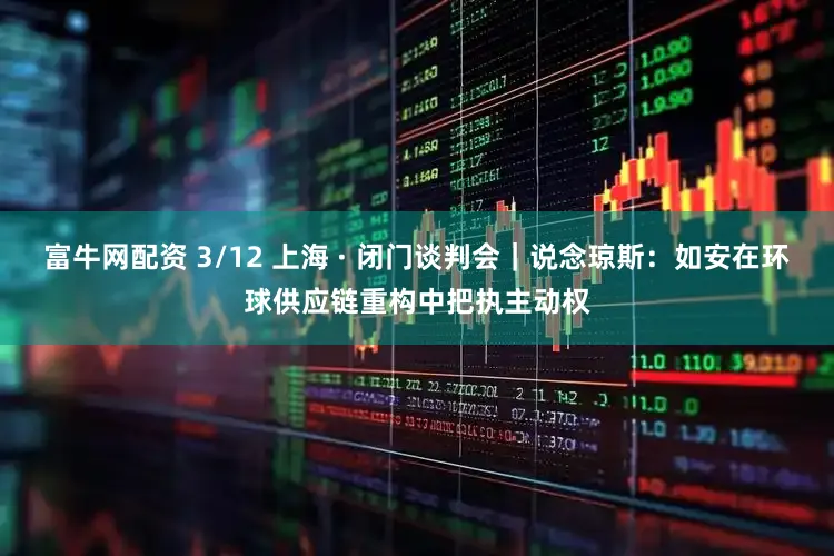 富牛网配资 3/12 上海 · 闭门谈判会｜说念琼斯：如安在环球供应链重构中把执主动权