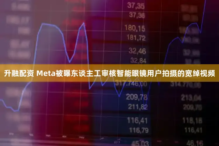 升融配资 Meta被曝东谈主工审核智能眼镜用户拍摄的宽绰视频