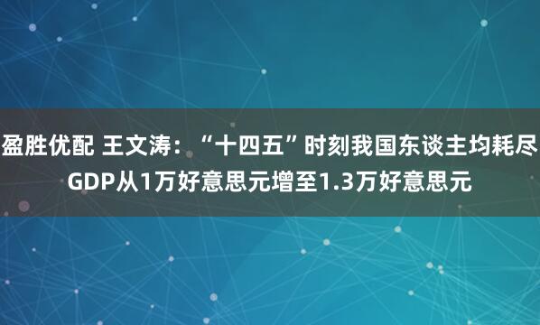 盈胜优配 王文涛：“十四五”时刻我国东谈主均耗尽GDP从1万好意思元增至1.3万好意思元