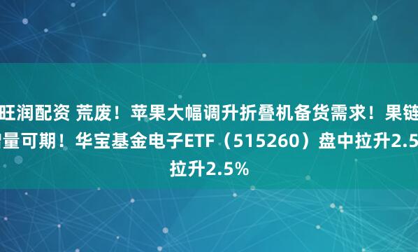 旺润配资 荒废！苹果大幅调升折叠机备货需求！果链增量可期！华宝基金电子ETF（515260）盘中拉升2.5%