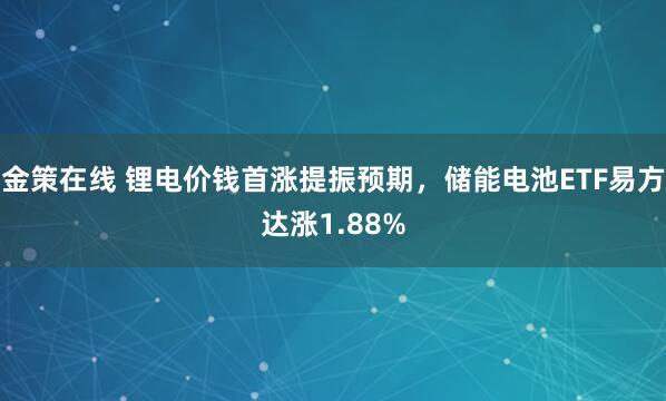 金策在线 锂电价钱首涨提振预期，储能电池ETF易方达涨1.88%
