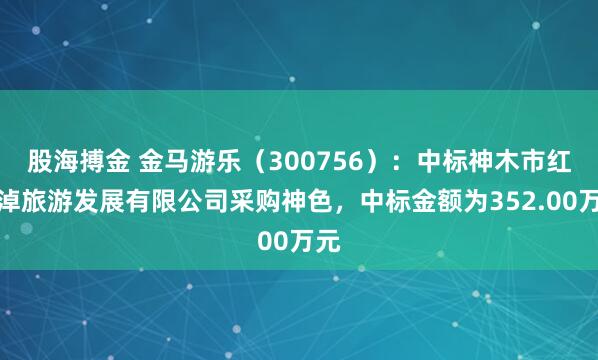 股海搏金 金马游乐（300756）：中标神木市红碱淖旅游发展有限公司采购神色，中标金额为352.00万元