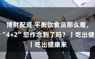 博财配资 平衡饮食没那么难，四个“4+2”您作念到了吗？丨吃出健康来