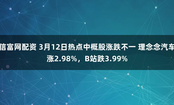 信富网配资 3月12日热点中概股涨跌不一 理念念汽车涨2.98%，B站跌3.99%