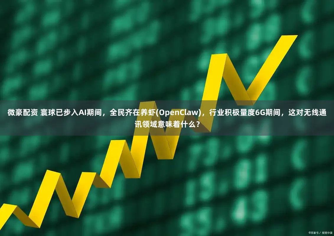 微豪配资 寰球已步入AI期间，全民齐在养虾(OpenClaw)，行业积极量度6G期间，这对无线通讯领域意味着什么？