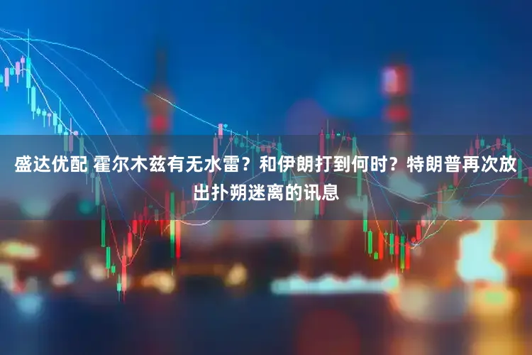 盛达优配 霍尔木兹有无水雷？和伊朗打到何时？特朗普再次放出扑朔迷离的讯息