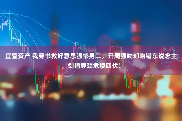 宜壹资产 我穿书救好意思强惨男二，开局强吻却吻错东说念主，剑指脖颈危境四伏！