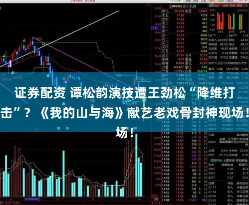 证券配资 谭松韵演技遭王劲松“降维打击”？《我的山与海》献艺老戏骨封神现场！