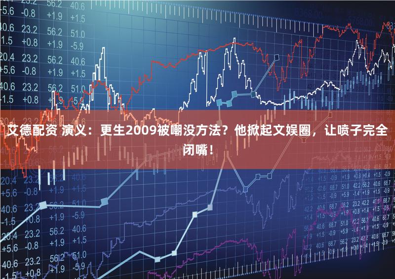 艾德配资 演义：更生2009被嘲没方法？他掀起文娱圈，让喷子完全闭嘴！